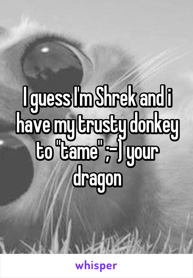 I guess I'm Shrek and i have my trusty donkey to "tame" ;-) your dragon