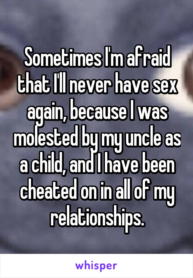 Sometimes I'm afraid that I'll never have sex again, because I was molested by my uncle as a child, and I have been cheated on in all of my relationships.