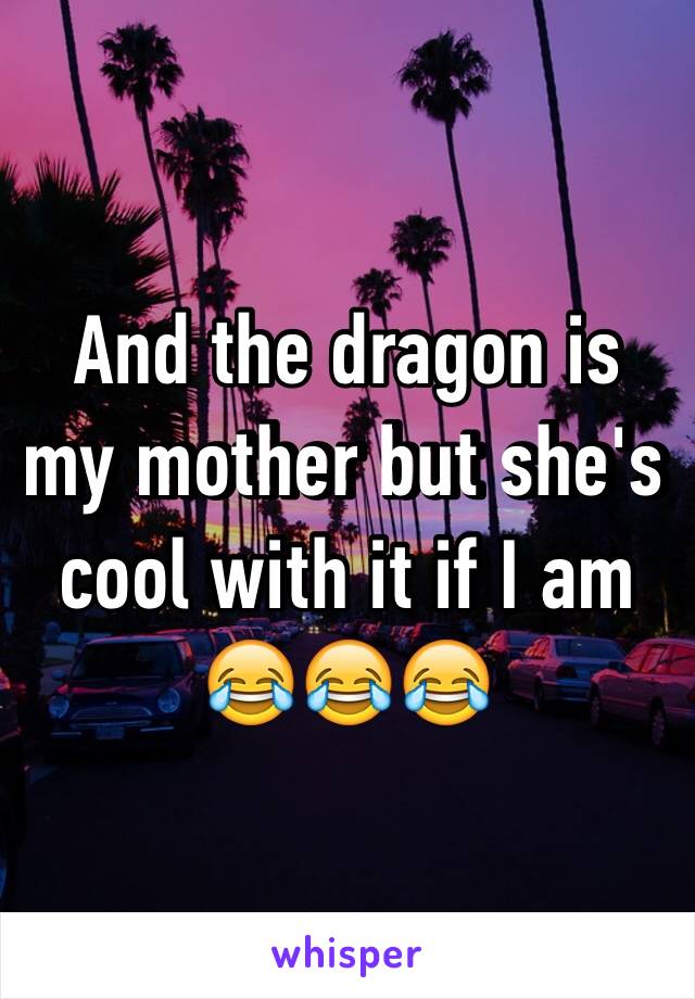 And the dragon is my mother but she's cool with it if I am 😂😂😂