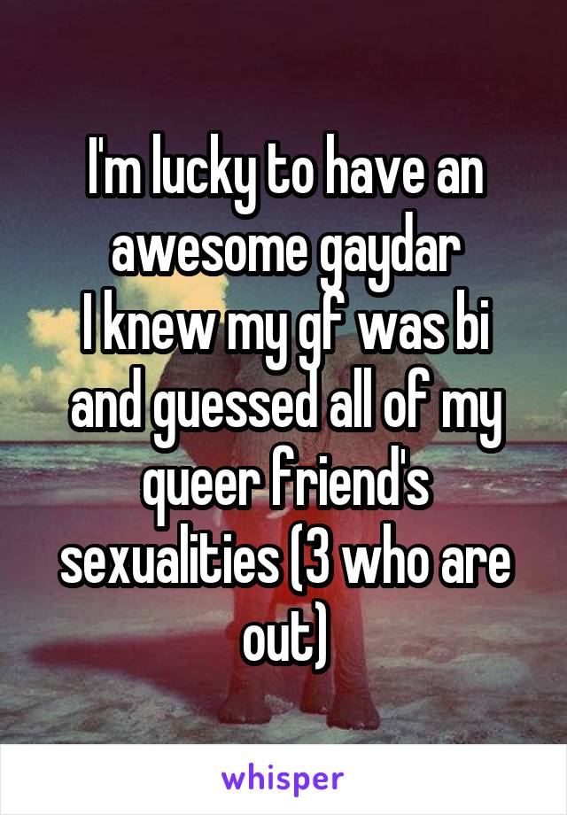 I'm lucky to have an awesome gaydar
I knew my gf was bi and guessed all of my queer friend's sexualities (3 who are out)