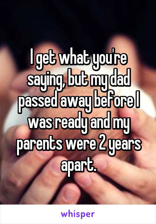 I get what you're saying, but my dad passed away before I was ready and my parents were 2 years apart.