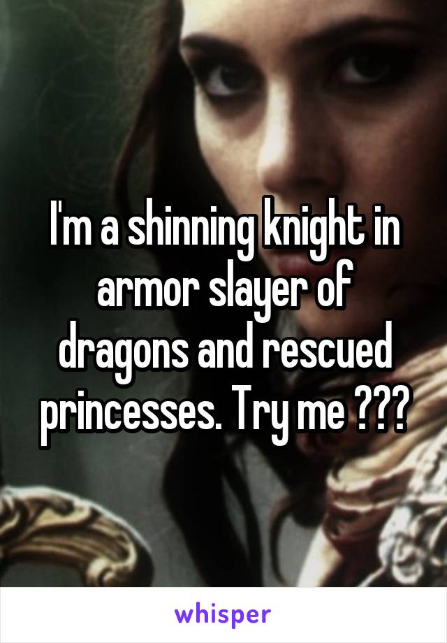 I'm a shinning knight in armor slayer of dragons and rescued princesses. Try me 😉💪🏼