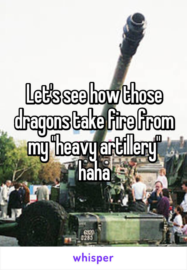 Let's see how those dragons take fire from my "heavy artillery" haha