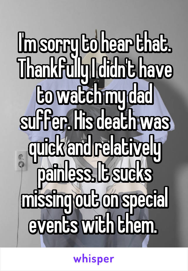 I'm sorry to hear that. Thankfully I didn't have to watch my dad suffer. His death was quick and relatively painless. It sucks missing out on special events with them. 