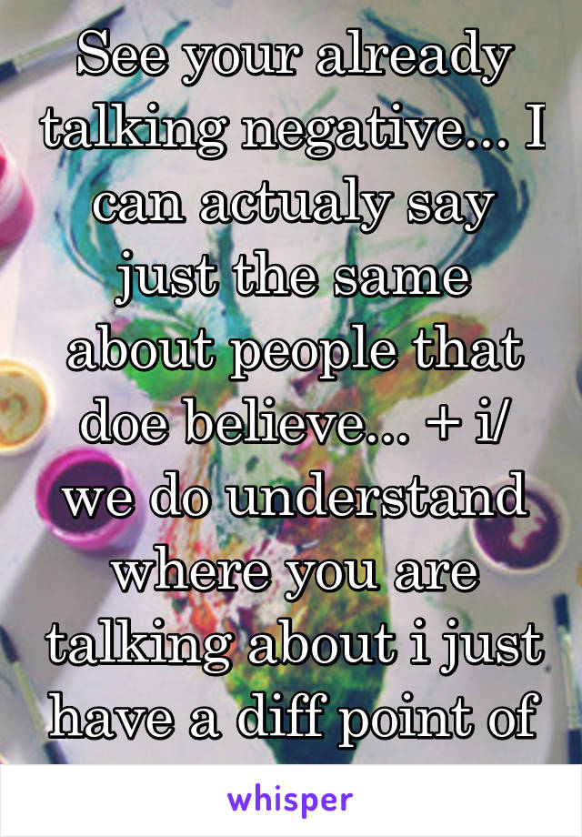 See your already talking negative... I can actualy say just the same about people that doe believe... + i/ we do understand where you are talking about i just have a diff point of view