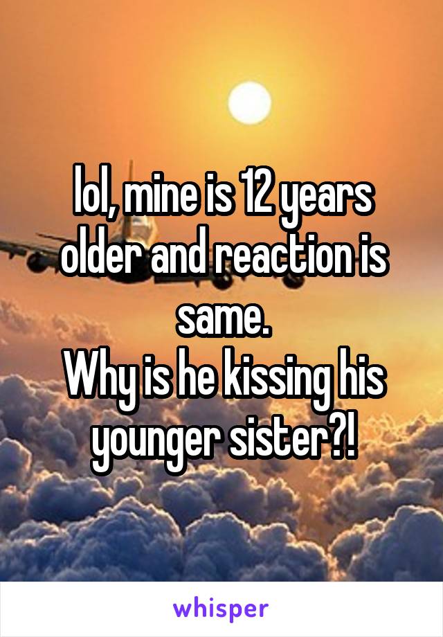 lol, mine is 12 years older and reaction is same.
Why is he kissing his younger sister?!