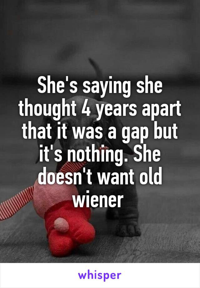 She's saying she thought 4 years apart that it was a gap but it's nothing. She doesn't want old wiener 