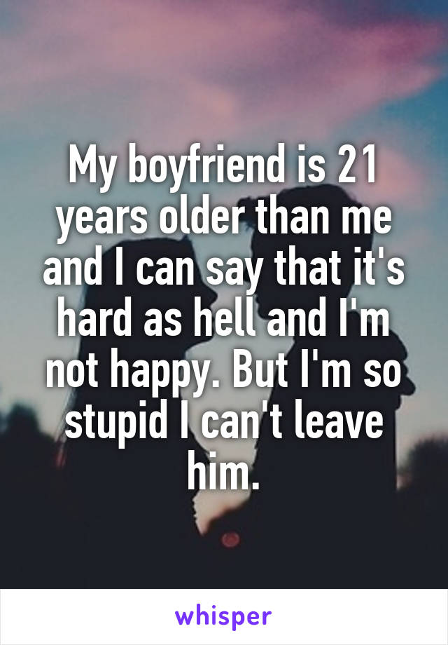 My boyfriend is 21 years older than me and I can say that it's hard as hell and I'm not happy. But I'm so stupid I can't leave him.