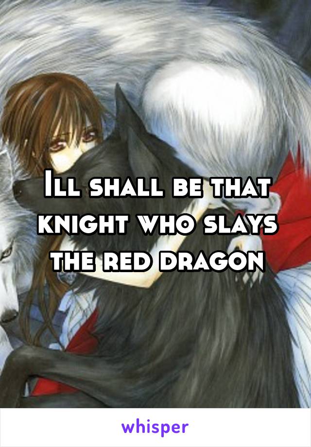 Ill shall be that knight who slays the red dragon