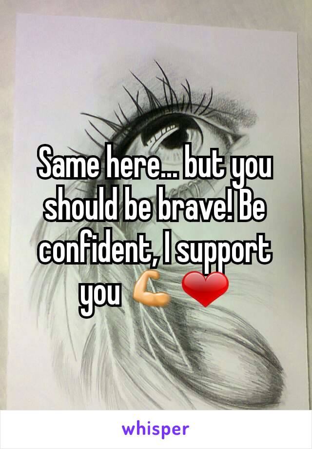 Same here... but you should be brave! Be confident, I support you 💪❤