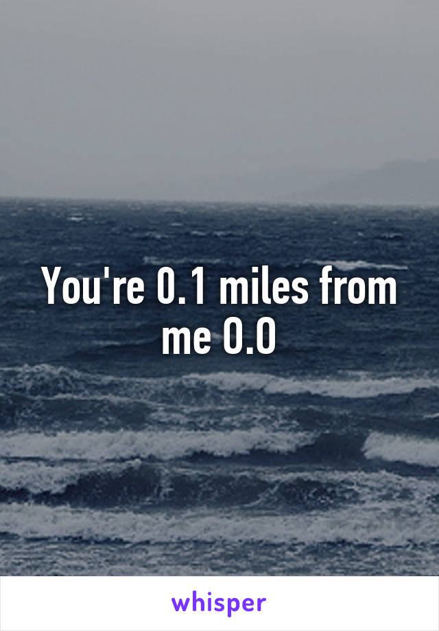 You're 0.1 miles from me O.O