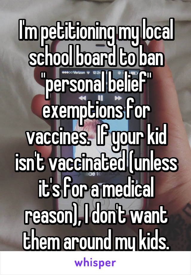 I'm petitioning my local school board to ban "personal belief" exemptions for vaccines.  If your kid isn't vaccinated (unless it's for a medical reason), I don't want them around my kids.