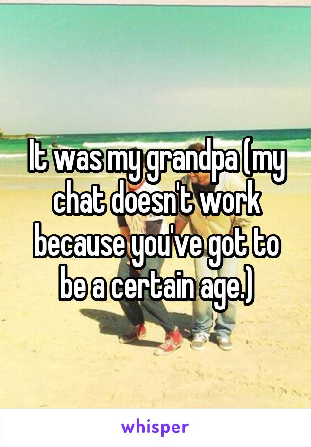 It was my grandpa (my chat doesn't work because you've got to be a certain age.)