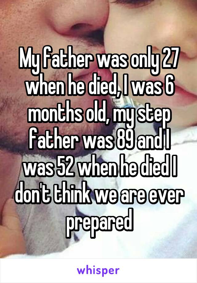 My father was only 27 when he died, I was 6 months old, my step father was 89 and I was 52 when he died I don't think we are ever prepared