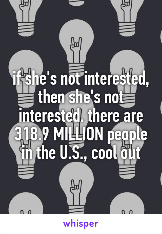 if she's not interested, then she's not interested. there are 318.9 MILLION people in the U.S., cool out