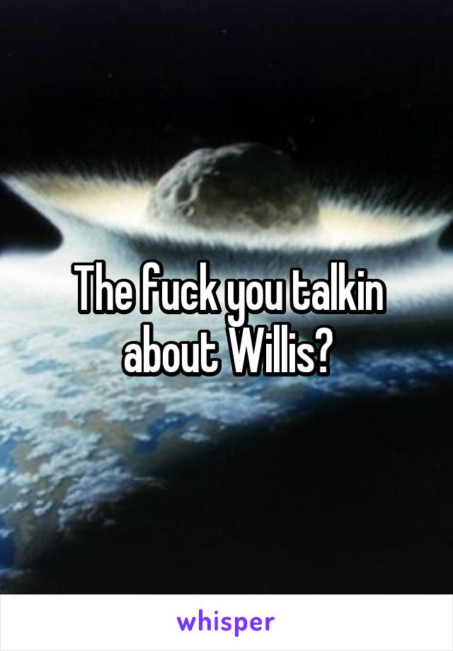 The fuck you talkin about Willis?