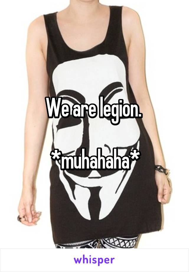 We are legion. 

*muhahaha*