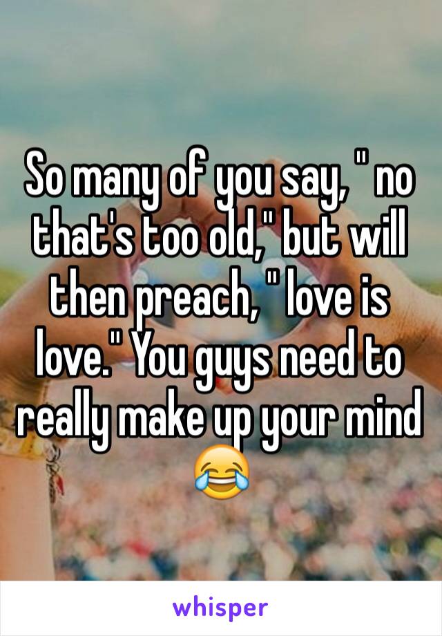 So many of you say, " no that's too old," but will then preach, " love is love." You guys need to really make up your mind 😂