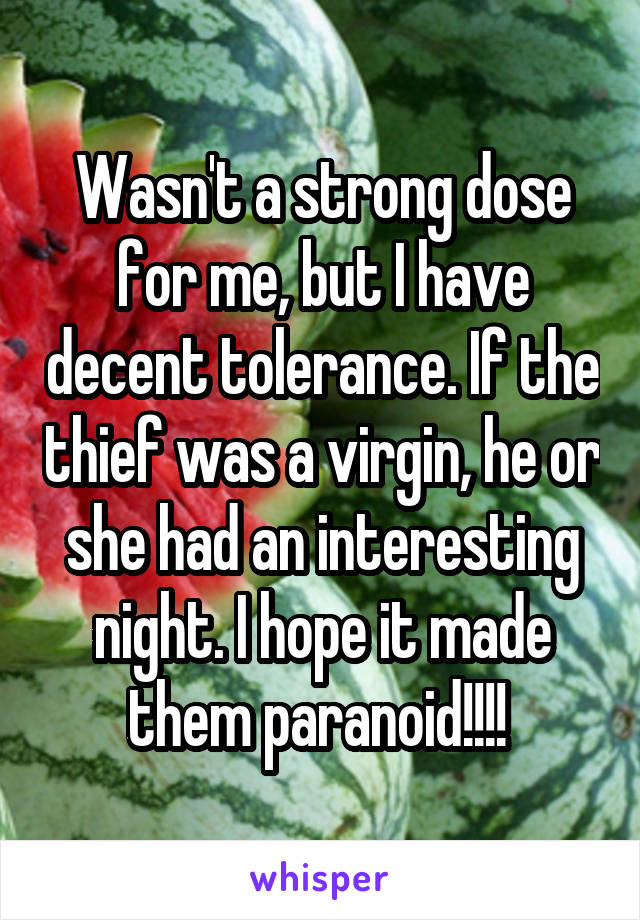 Wasn't a strong dose for me, but I have decent tolerance. If the thief was a virgin, he or she had an interesting night. I hope it made them paranoid!!!! 