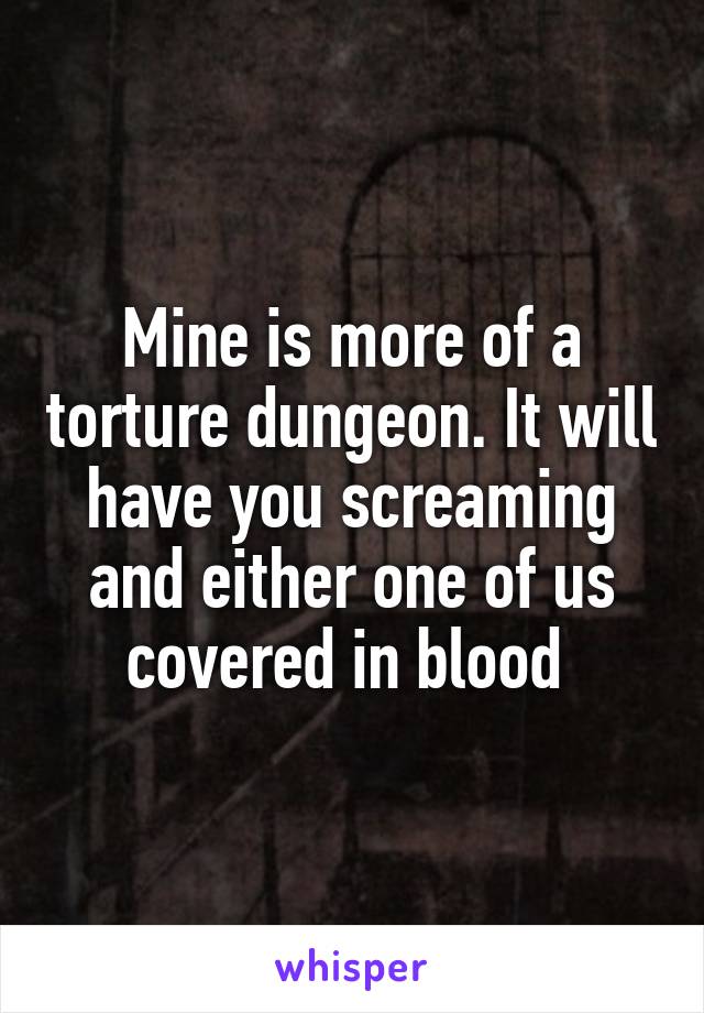 Mine is more of a torture dungeon. It will have you screaming and either one of us covered in blood 