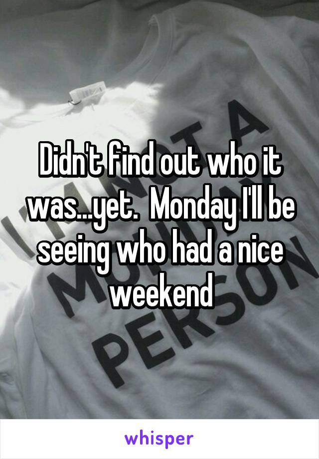 Didn't find out who it was...yet.  Monday I'll be seeing who had a nice weekend