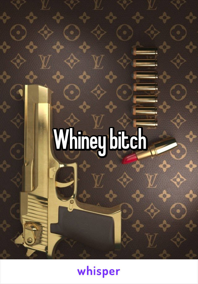 Whiney bitch