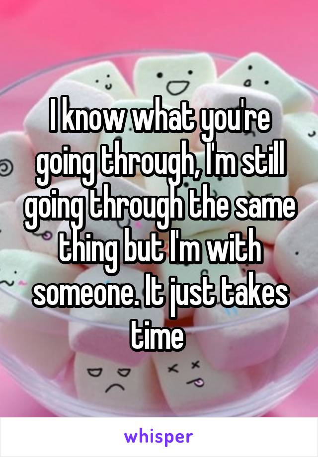 I know what you're going through, I'm still going through the same thing but I'm with someone. It just takes time 