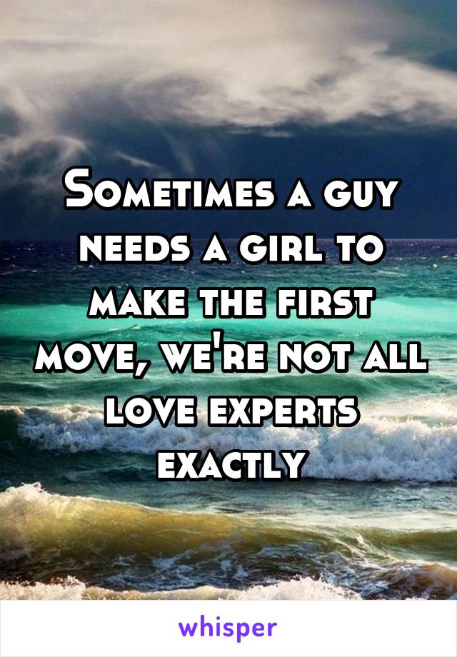 Sometimes a guy needs a girl to make the first move, we're not all love experts exactly