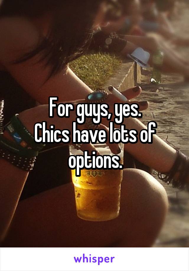 For guys, yes.
Chics have lots of options.