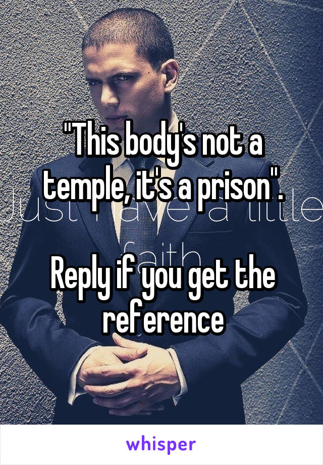 "This body's not a temple, it's a prison".

Reply if you get the reference
