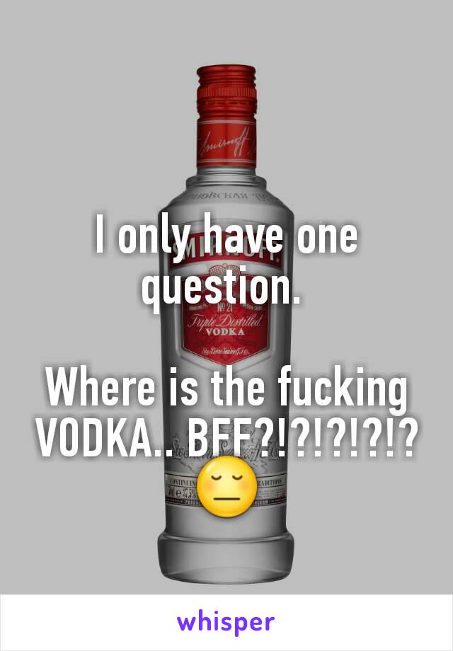 I only have one question. 

Where is the fucking VODKA.. BFF?!?!?!?!?😔