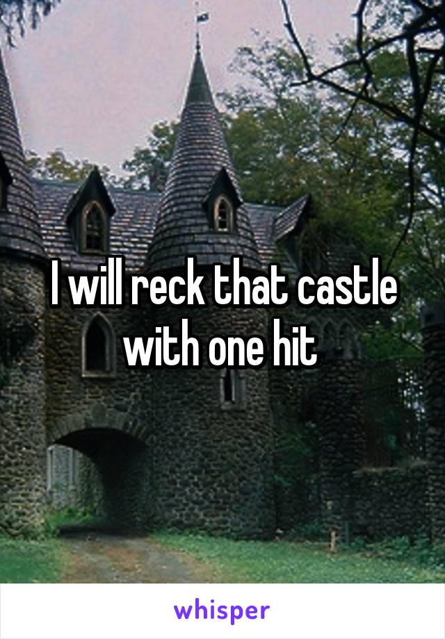 I will reck that castle with one hit 