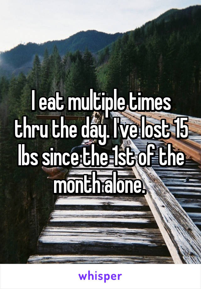 I eat multiple times thru the day. I've lost 15 lbs since the 1st of the month alone. 