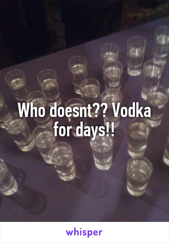 Who doesnt?? Vodka for days!!