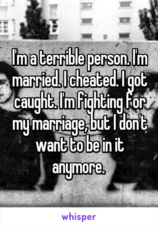 I'm a terrible person. I'm married. I cheated. I got caught. I'm fighting for my marriage, but I don't want to be in it anymore. 