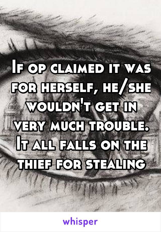 If op claimed it was for herself, he/she wouldn't get in very much trouble. It all falls on the thief for stealing