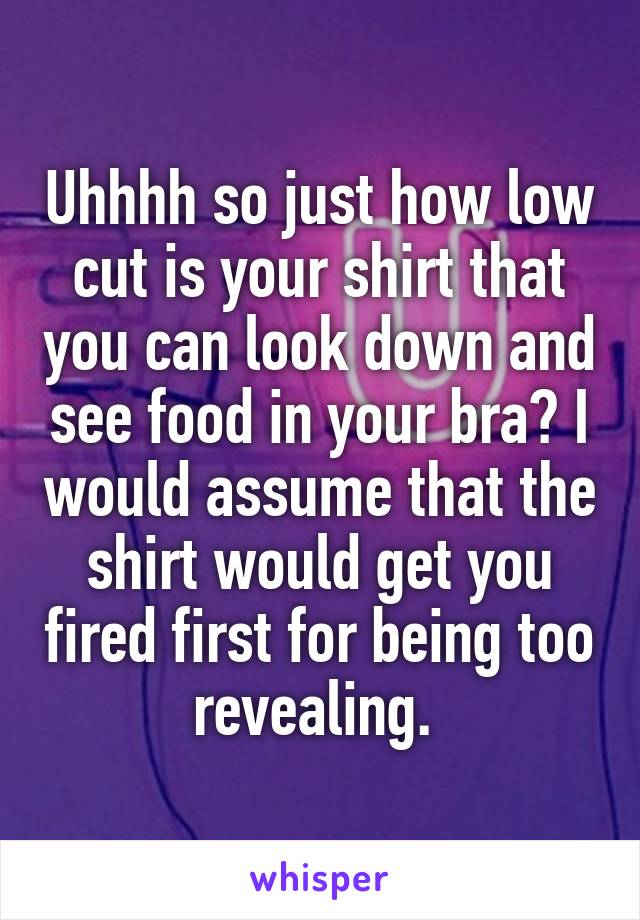 Uhhhh so just how low cut is your shirt that you can look down and see food in your bra? I would assume that the shirt would get you fired first for being too revealing. 