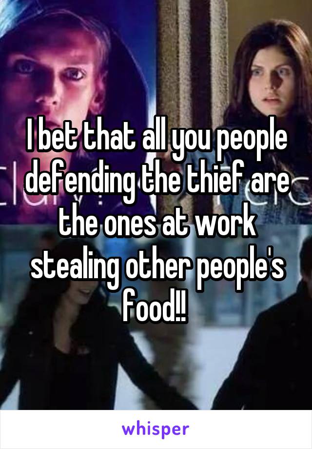 I bet that all you people defending the thief are the ones at work stealing other people's food!! 