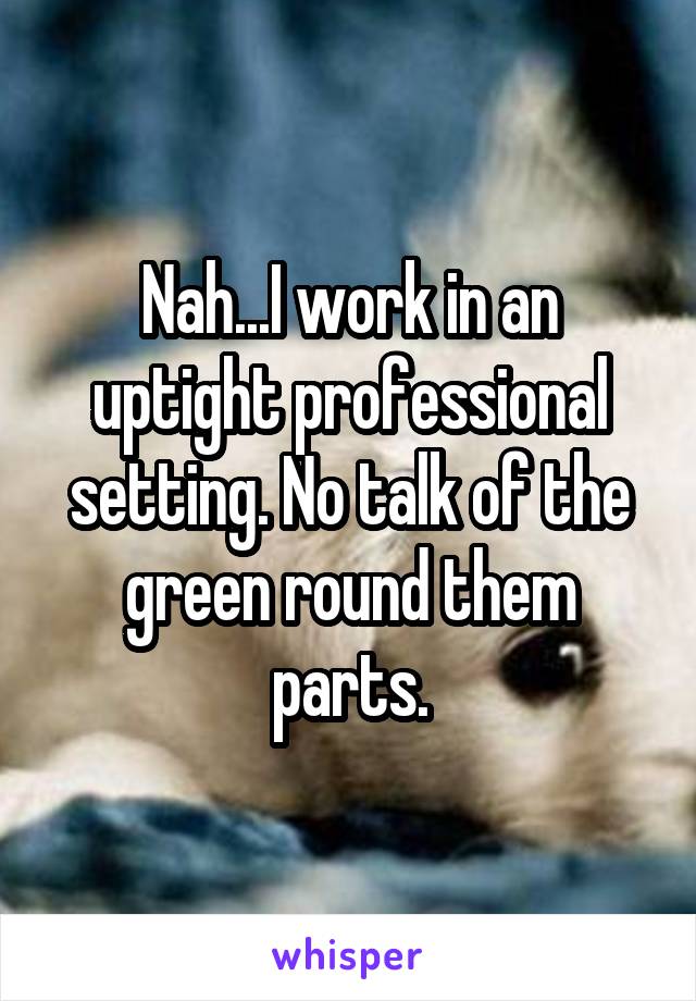 Nah...I work in an uptight professional setting. No talk of the green round them parts.