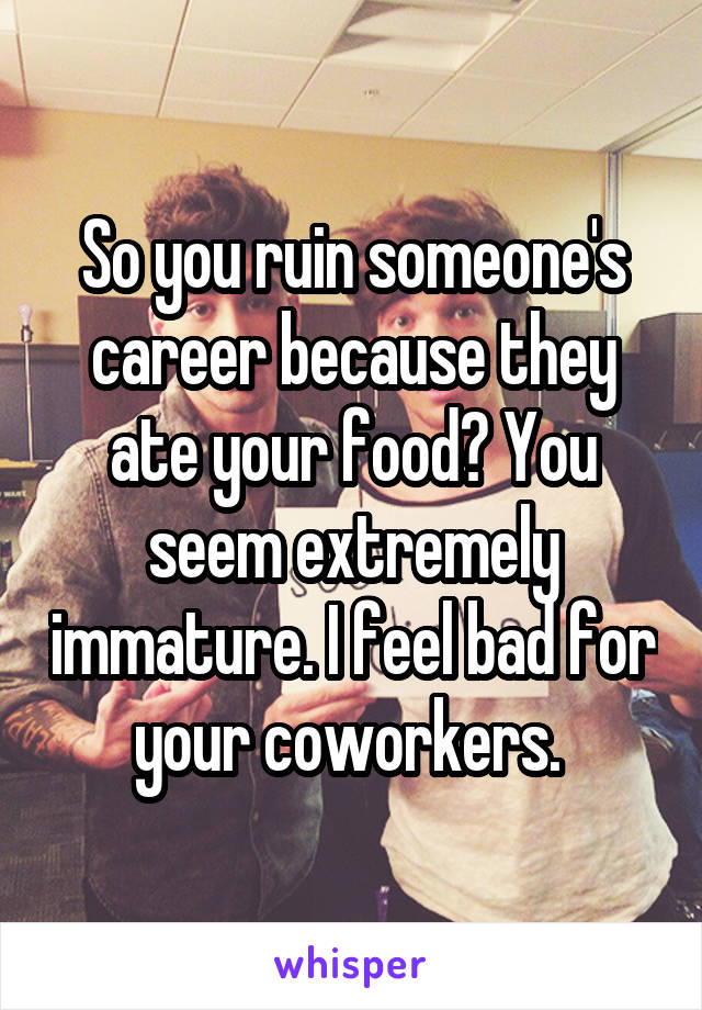 So you ruin someone's career because they ate your food? You seem extremely immature. I feel bad for your coworkers. 