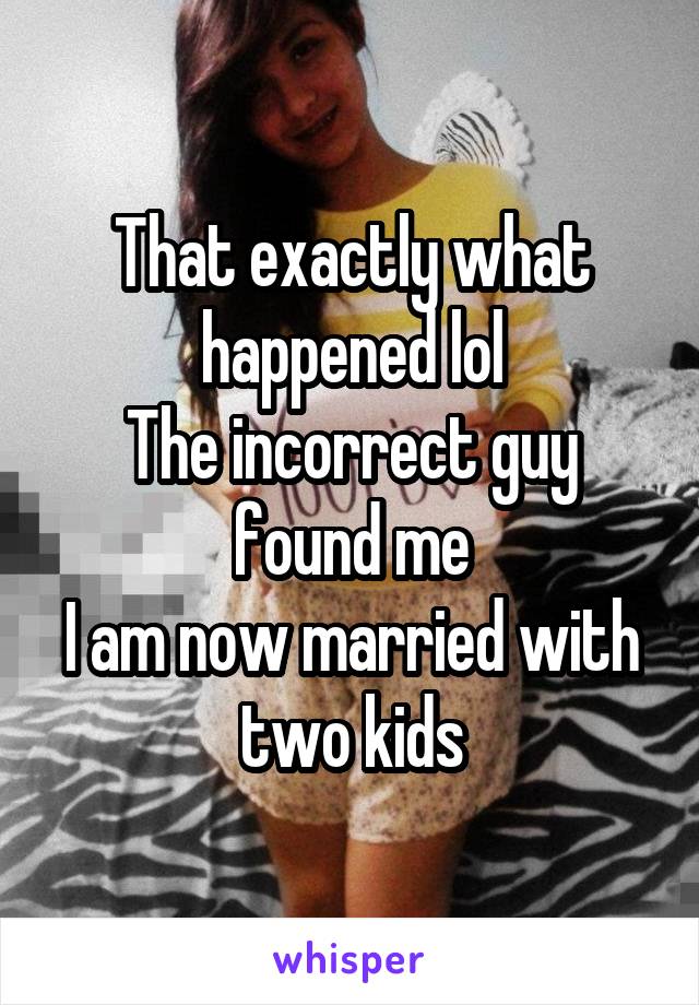 That exactly what happened lol
The incorrect guy found me
I am now married with two kids