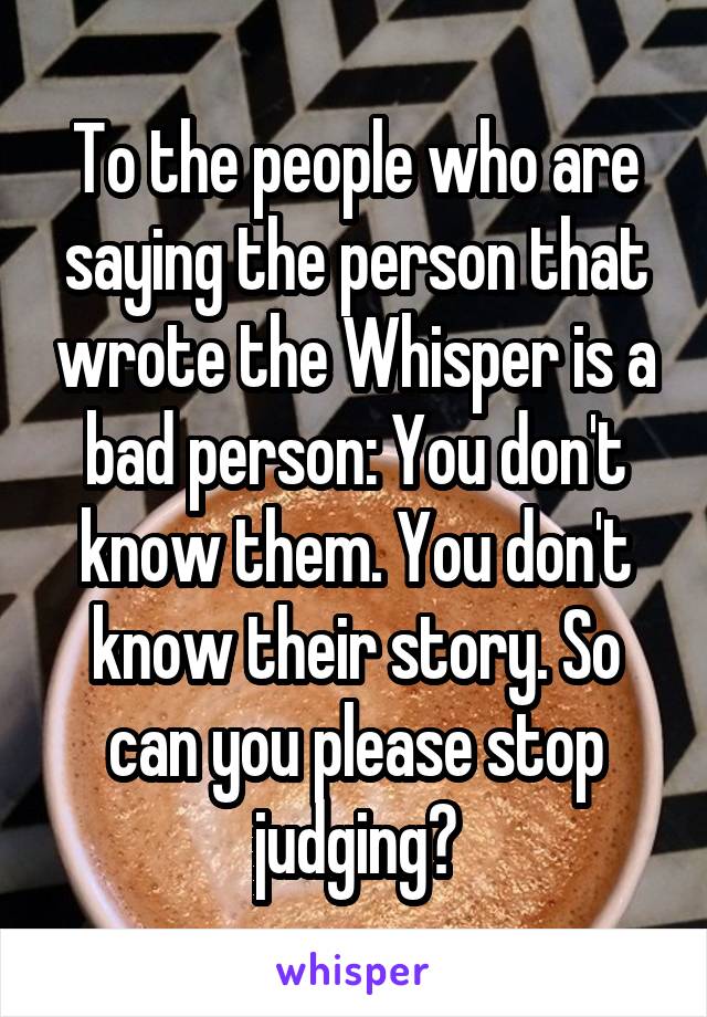 To the people who are saying the person that wrote the Whisper is a bad person: You don't know them. You don't know their story. So can you please stop judging?