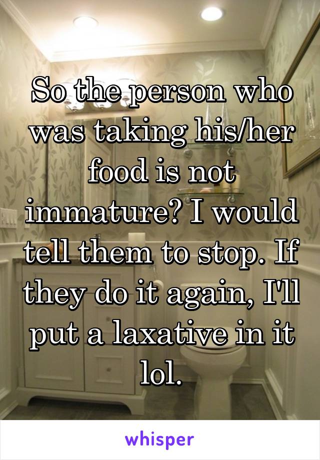 So the person who was taking his/her food is not immature? I would tell them to stop. If they do it again, I'll put a laxative in it lol.