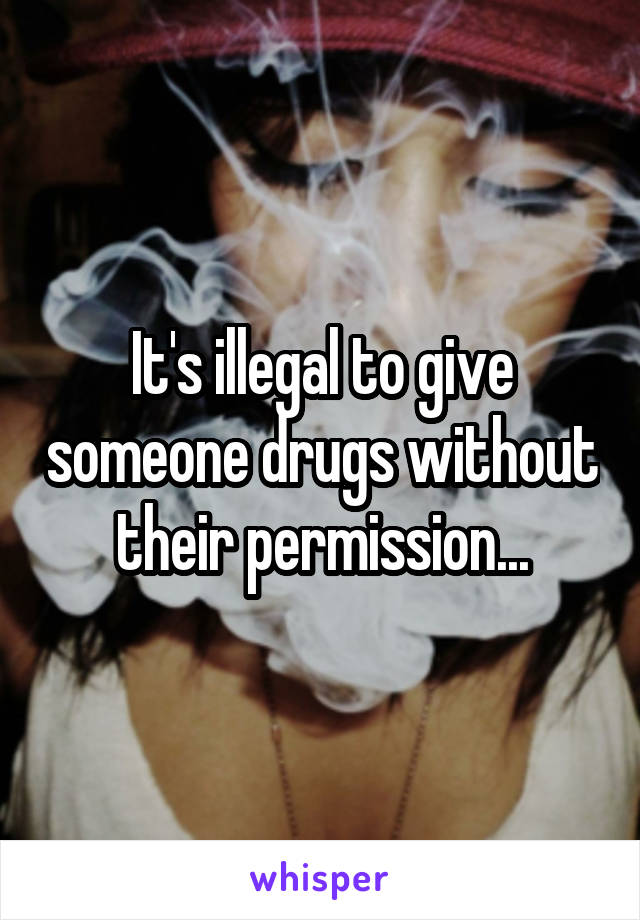 It's illegal to give someone drugs without their permission...