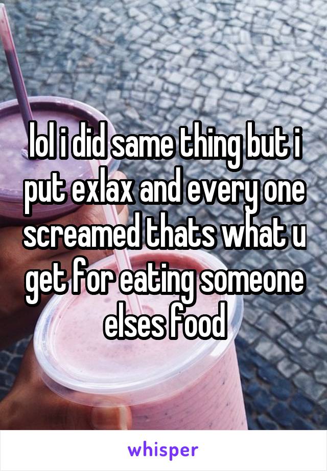 lol i did same thing but i put exlax and every one screamed thats what u get for eating someone elses food