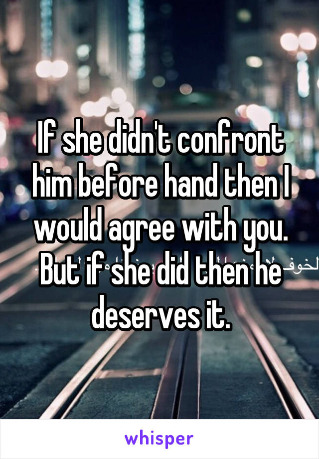 If she didn't confront him before hand then I would agree with you. But if she did then he deserves it.