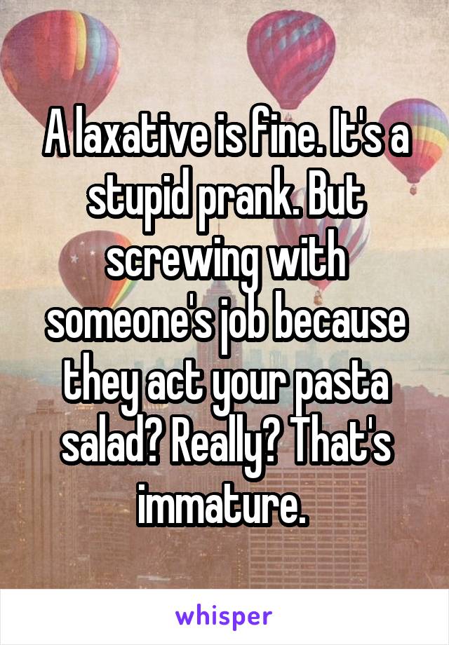 A laxative is fine. It's a stupid prank. But screwing with someone's job because they act your pasta salad? Really? That's immature. 