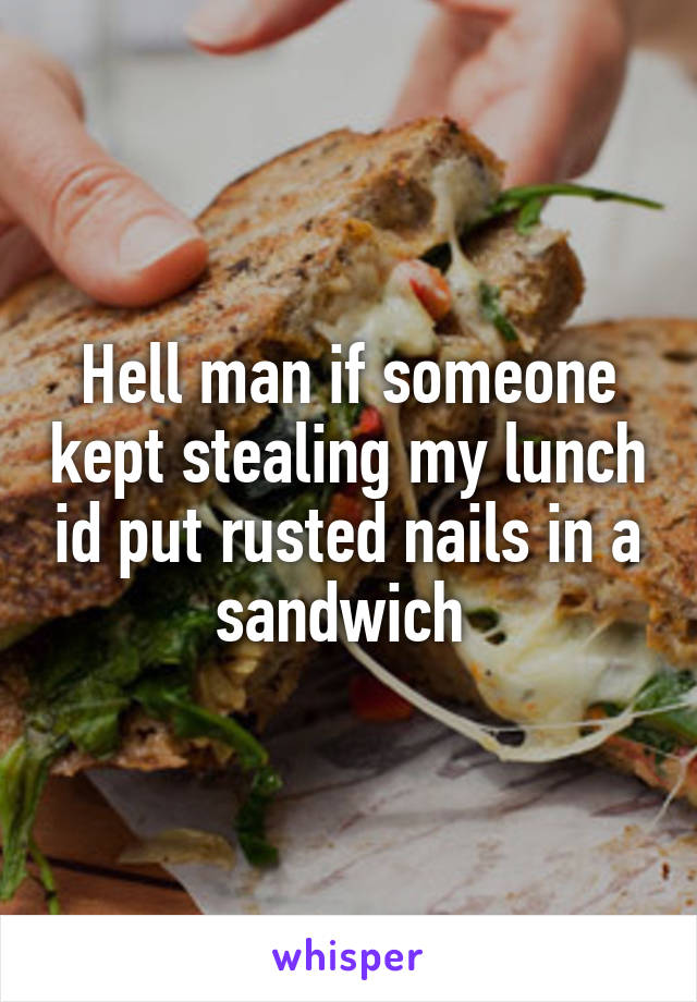 Hell man if someone kept stealing my lunch id put rusted nails in a sandwich 