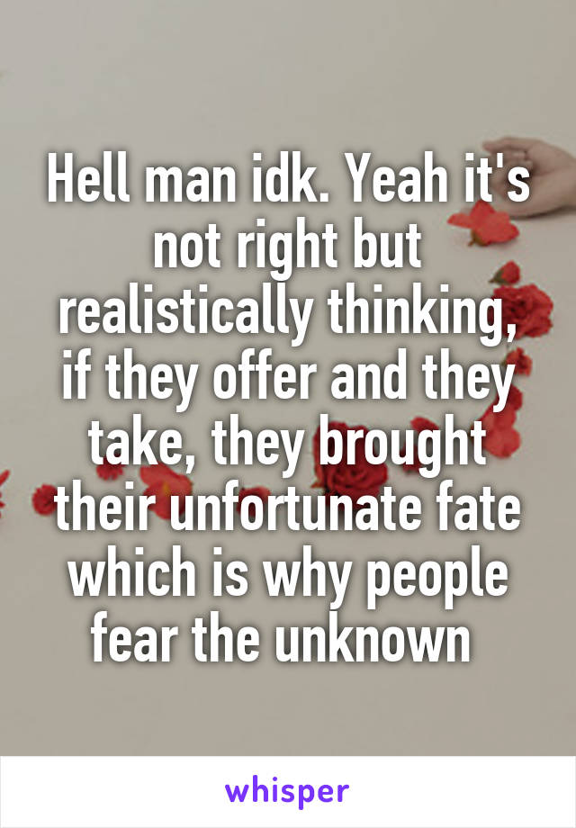 Hell man idk. Yeah it's not right but realistically thinking, if they offer and they take, they brought their unfortunate fate which is why people fear the unknown 