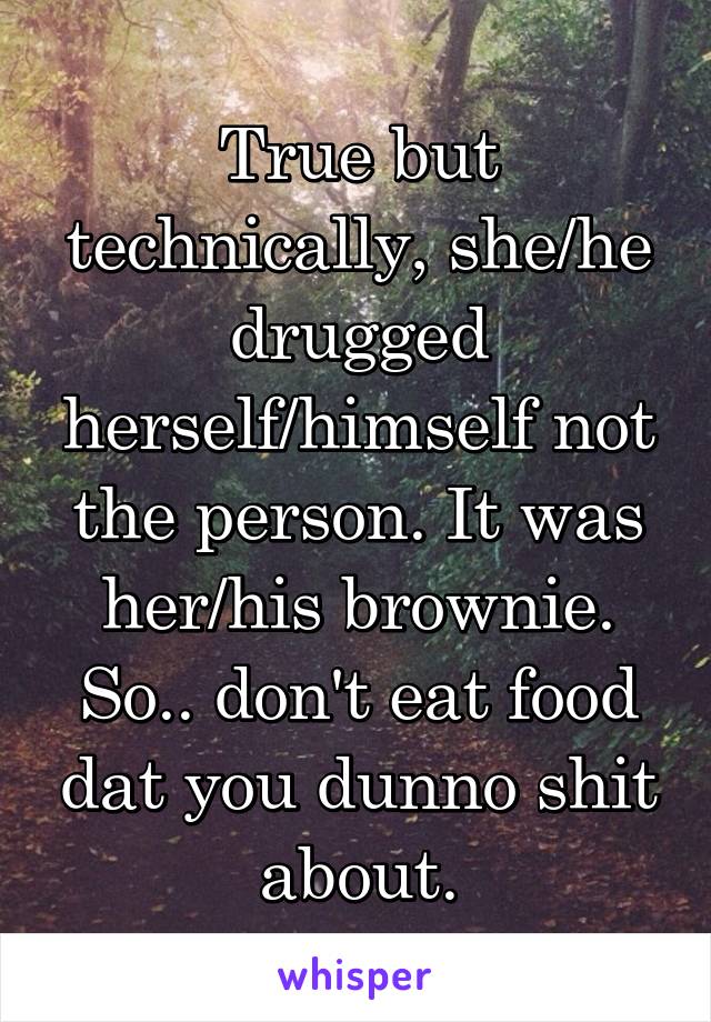 True but technically, she/he drugged herself/himself not the person. It was her/his brownie. So.. don't eat food dat you dunno shit about.